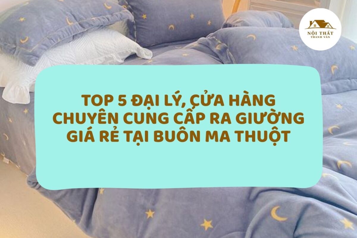 Top 5 Đại lý, cửa hàng chuyên cung cấp ra giường giá rẻ tại Buôn Ma Thuột