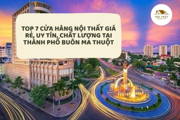 Top 7 cửa hàng nội thất giá rẻ, uy tín, chất lượng tại thành phố buôn ma thuột