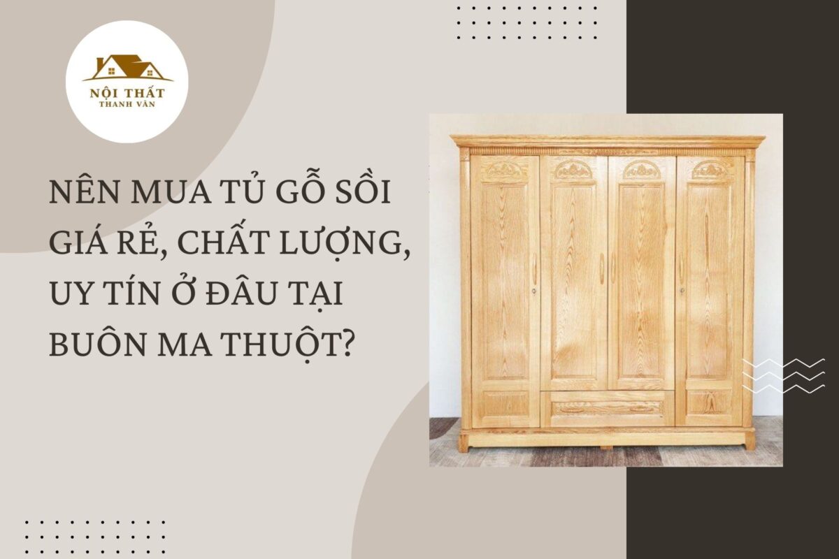 Nên mua tủ gỗ sồi giá rẻ, chất lượng, uy tín ở đâu tại Buôn Ma Thuột