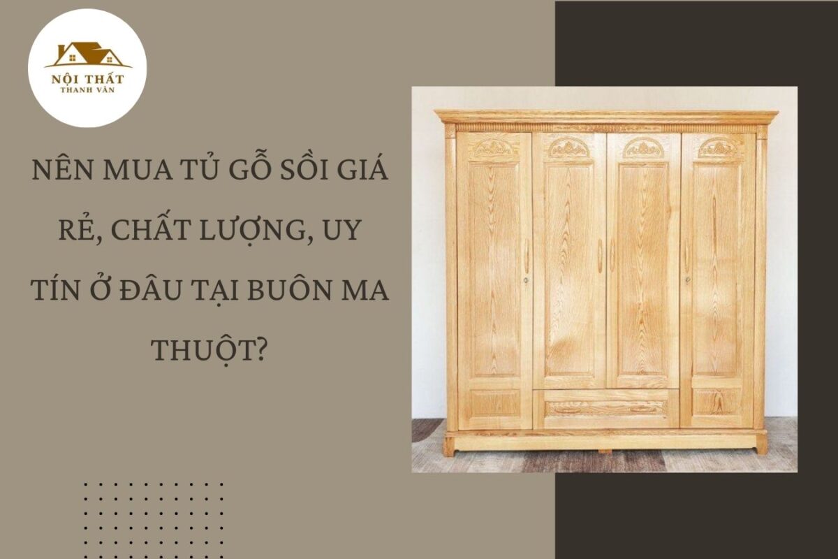 Nên mua tủ gỗ sồi giá rẻ, chất lượng, uy tín ở đâu tại Buôn Ma Thuột